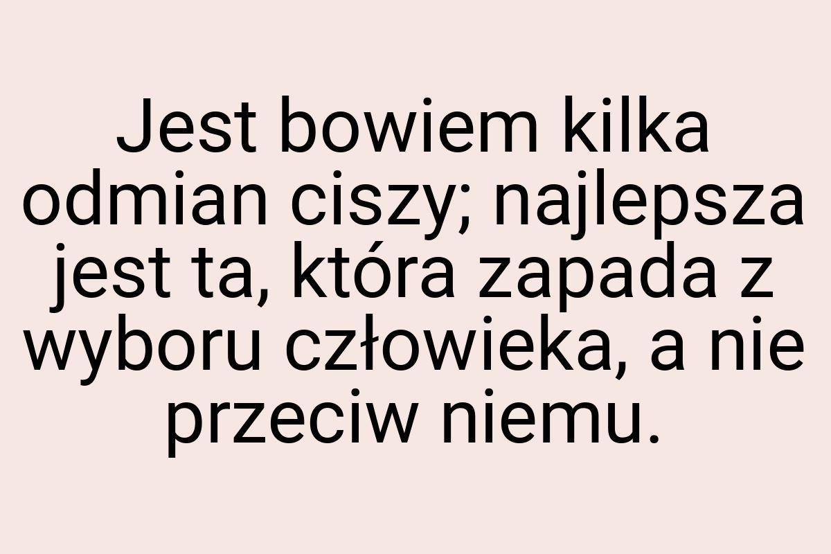 Jest bowiem kilka odmian ciszy; najlepsza jest ta, która