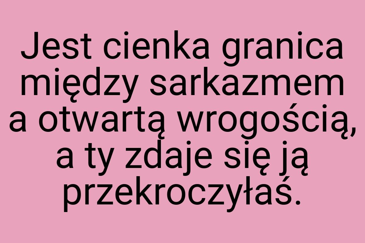 Jest cienka granica między sarkazmem a otwartą wrogością, a