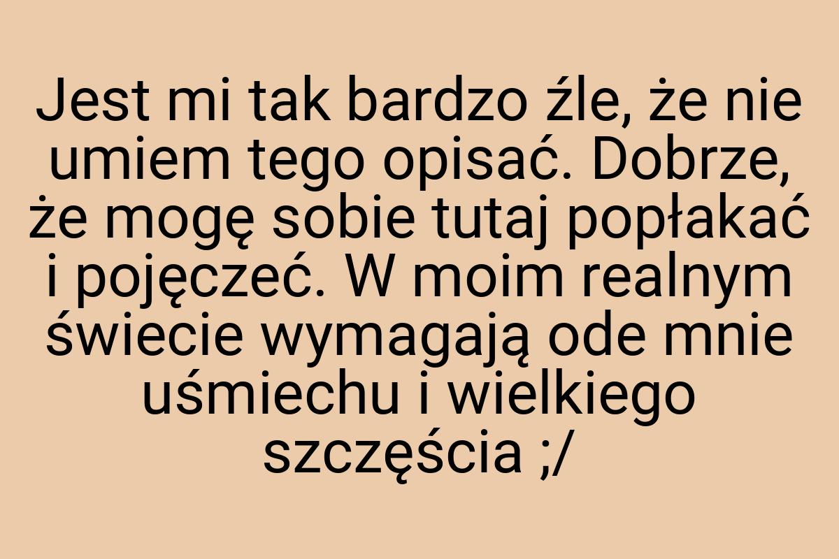 Jest mi tak bardzo źle, że nie umiem tego opisać. Dobrze