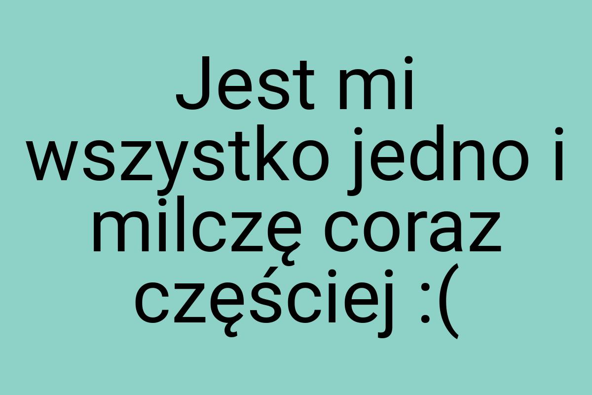 Jest mi wszystko jedno i milczę coraz częściej