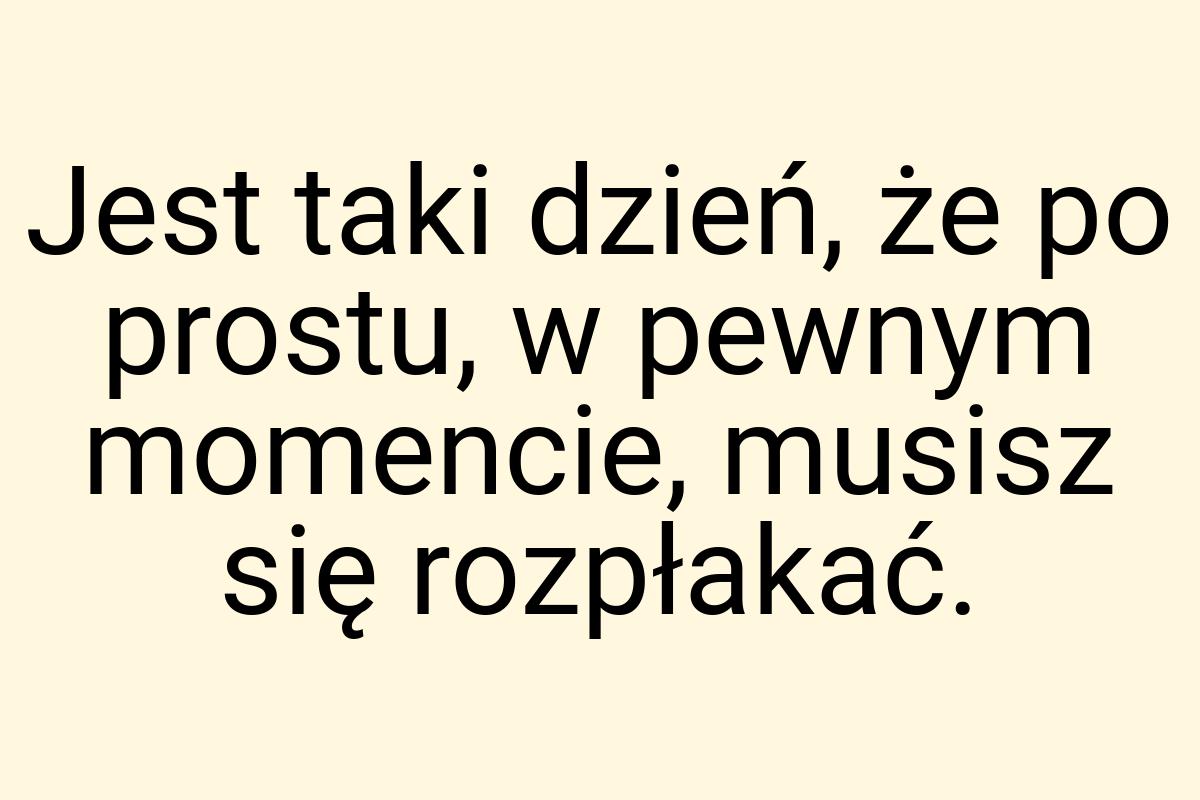 Jest taki dzień, że po prostu, w pewnym momencie, musisz