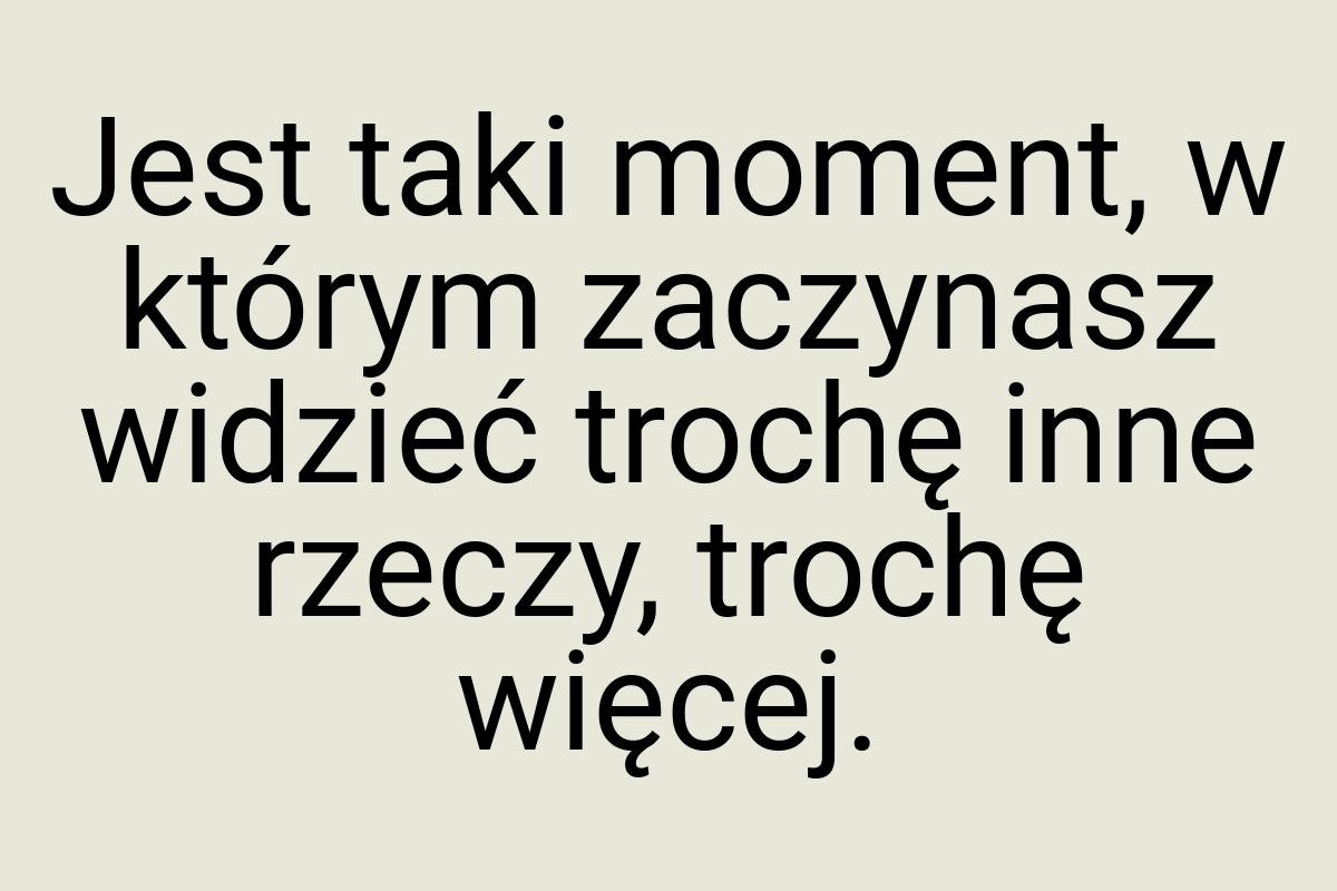 Jest taki moment, w którym zaczynasz widzieć trochę inne