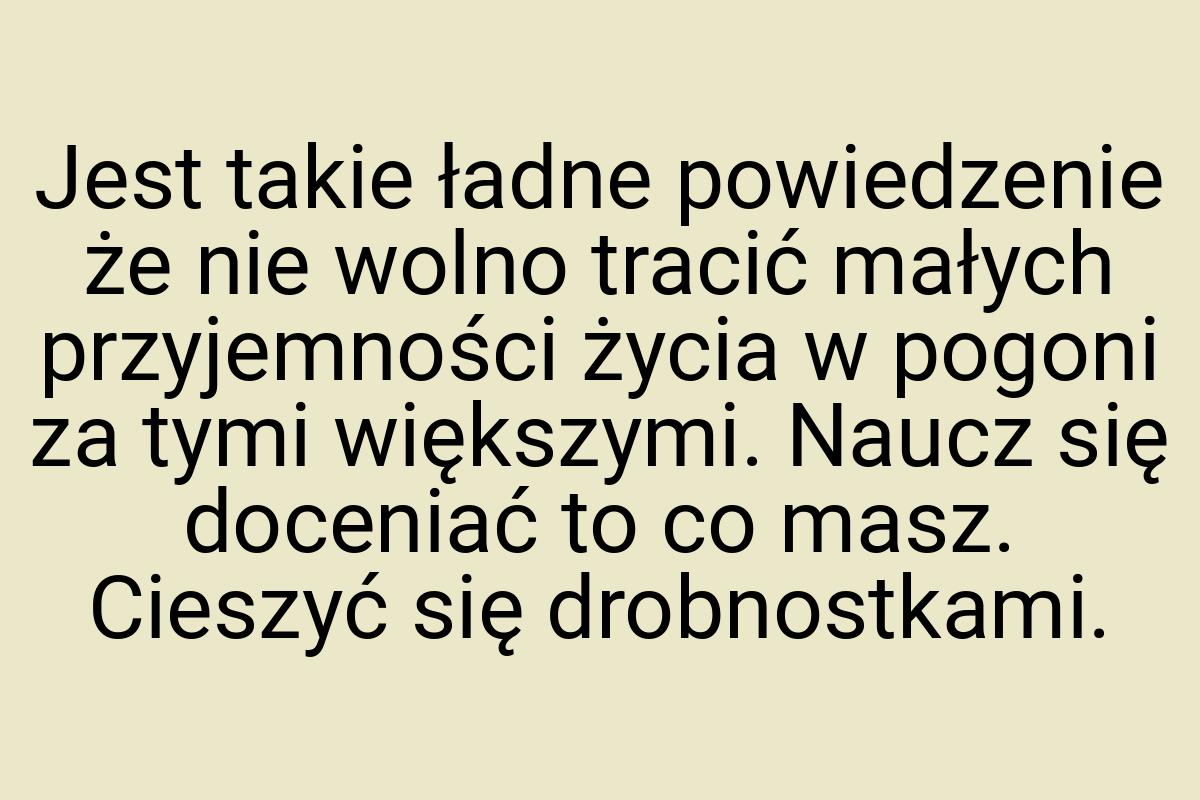 Jest takie ładne powiedzenie że nie wolno tracić małych