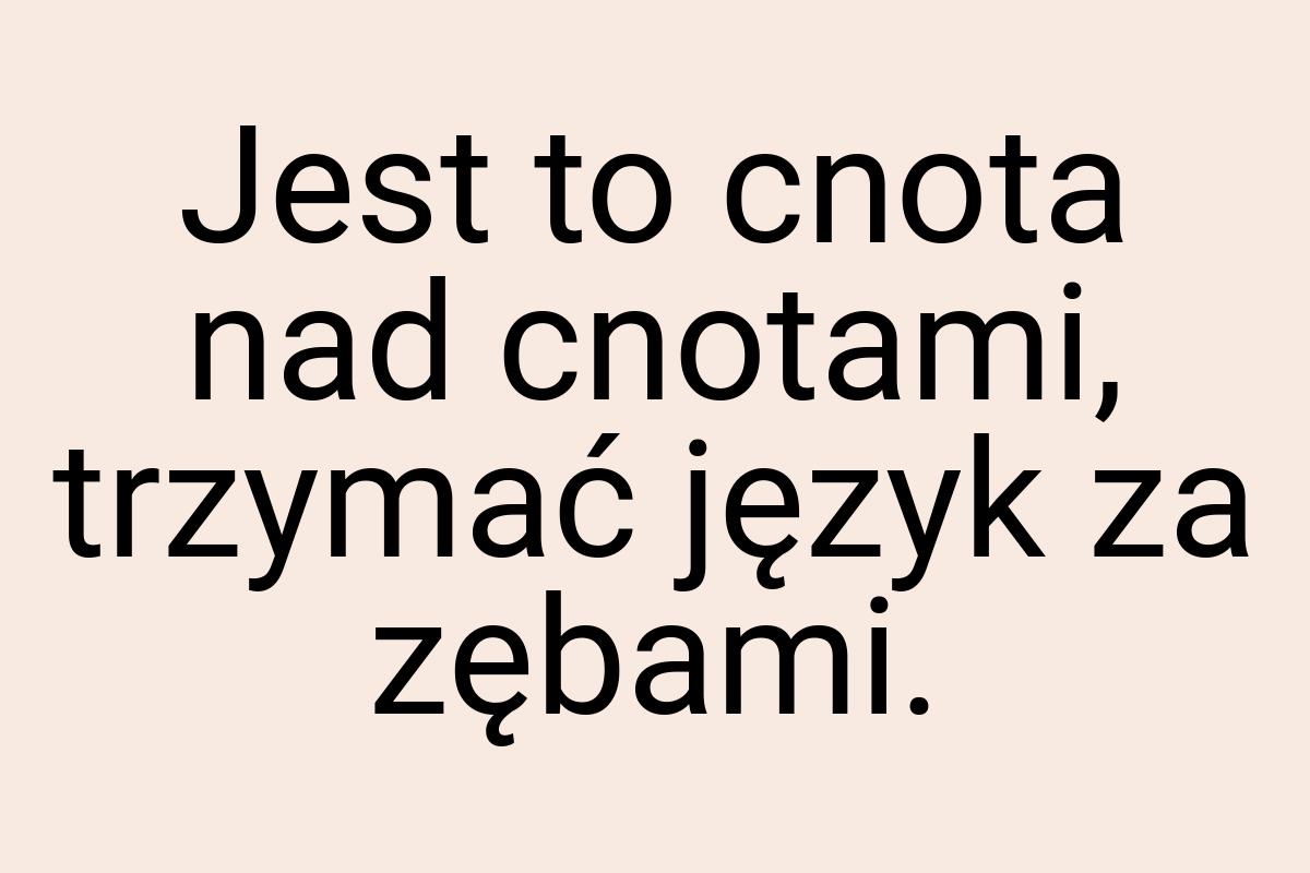 Jest to cnota nad cnotami, trzymać język za zębami