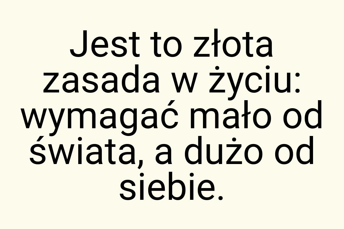 Jest to złota zasada w życiu: wymagać mało od świata, a