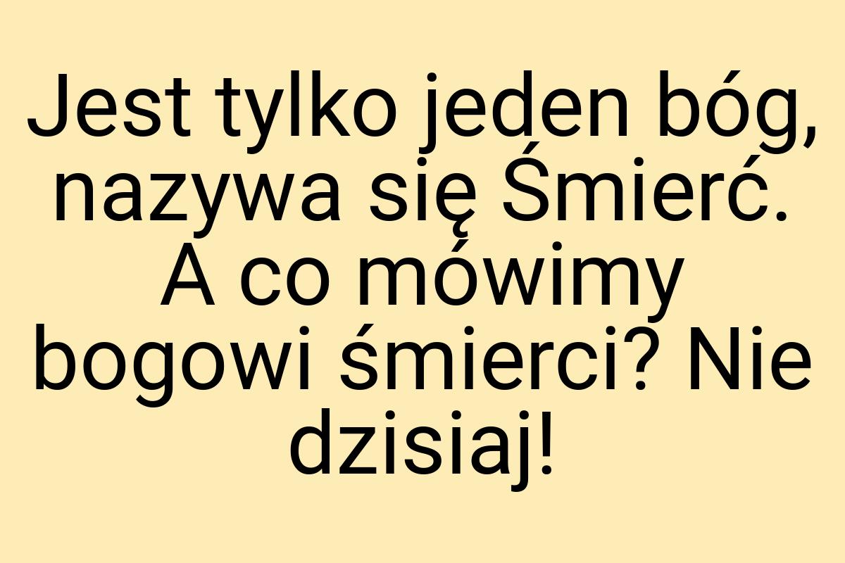 Jest tylko jeden bóg, nazywa się Śmierć. A co mówimy bogowi