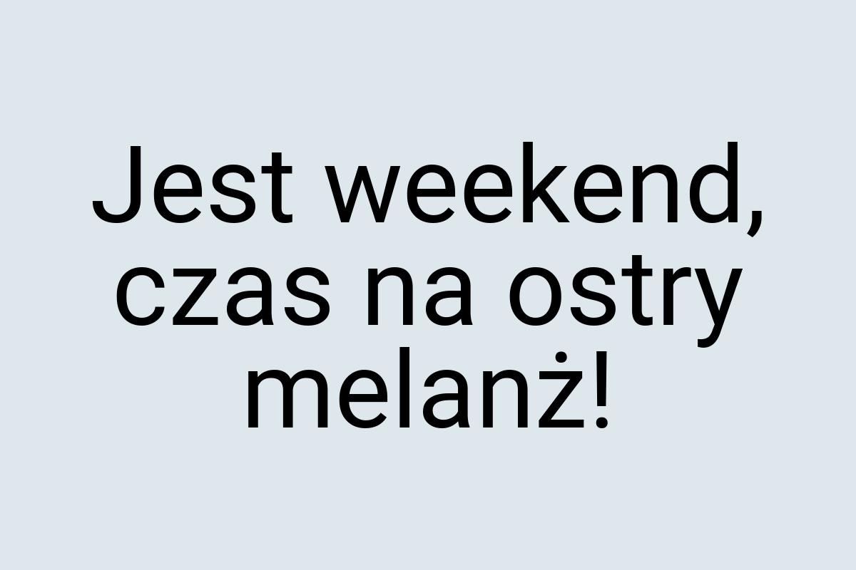 Jest weekend, czas na ostry melanż