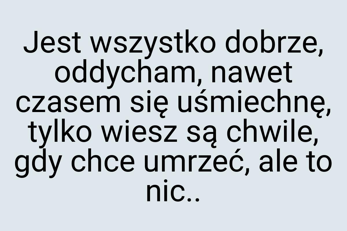 Jest wszystko dobrze, oddycham, nawet czasem się uśmiechnę