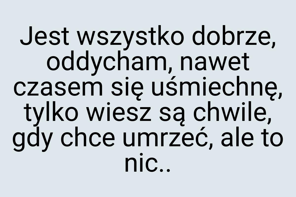 Jest wszystko dobrze, oddycham, nawet czasem się uśmiechnę