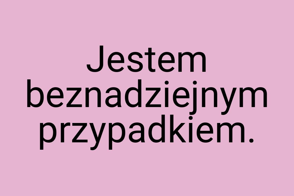 Jestem beznadziejnym przypadkiem