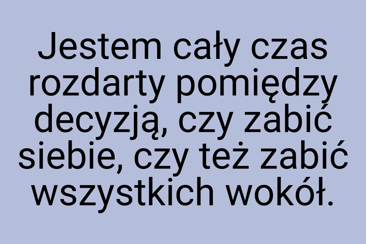 Jestem cały czas rozdarty pomiędzy decyzją, czy zabić