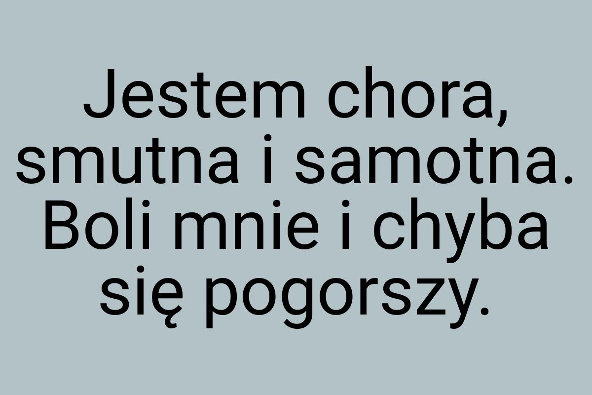 Jestem chora, smutna i samotna. Boli mnie i chyba się