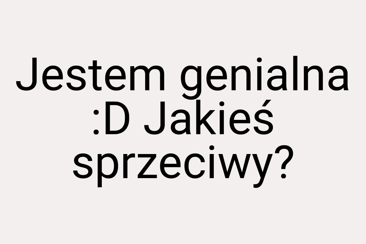 Jestem genialna :D Jakieś sprzeciwy