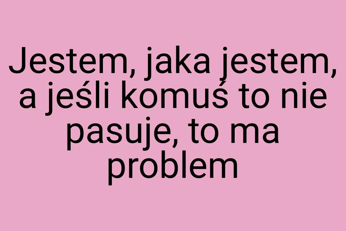 Jestem, jaka jestem, a jeśli komuś to nie pasuje, to ma