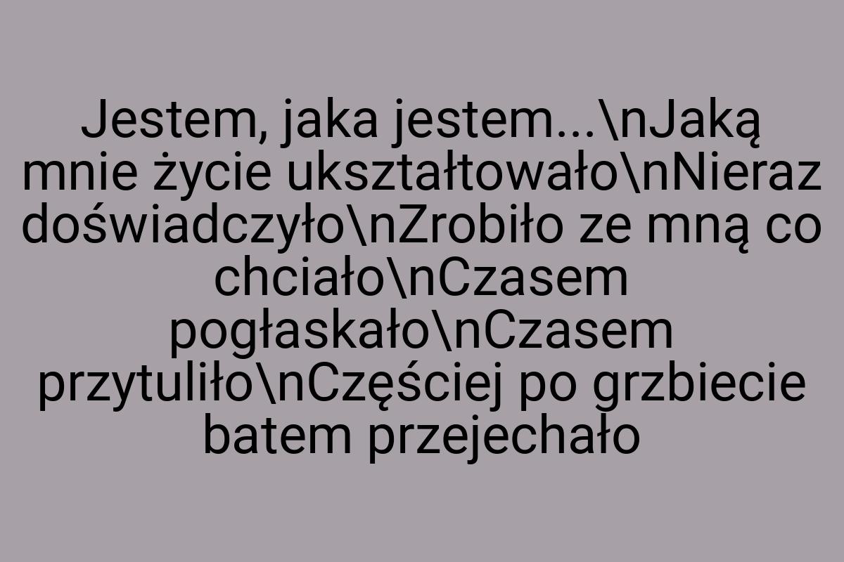 Jestem, jaka jestem...\nJaką mnie życie