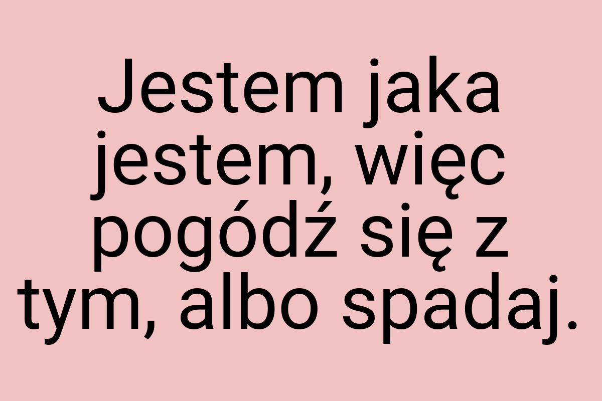 Jestem jaka jestem, więc pogódź się z tym, albo spadaj