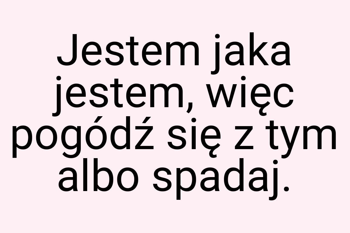 Jestem jaka jestem, więc pogódź się z tym albo spadaj