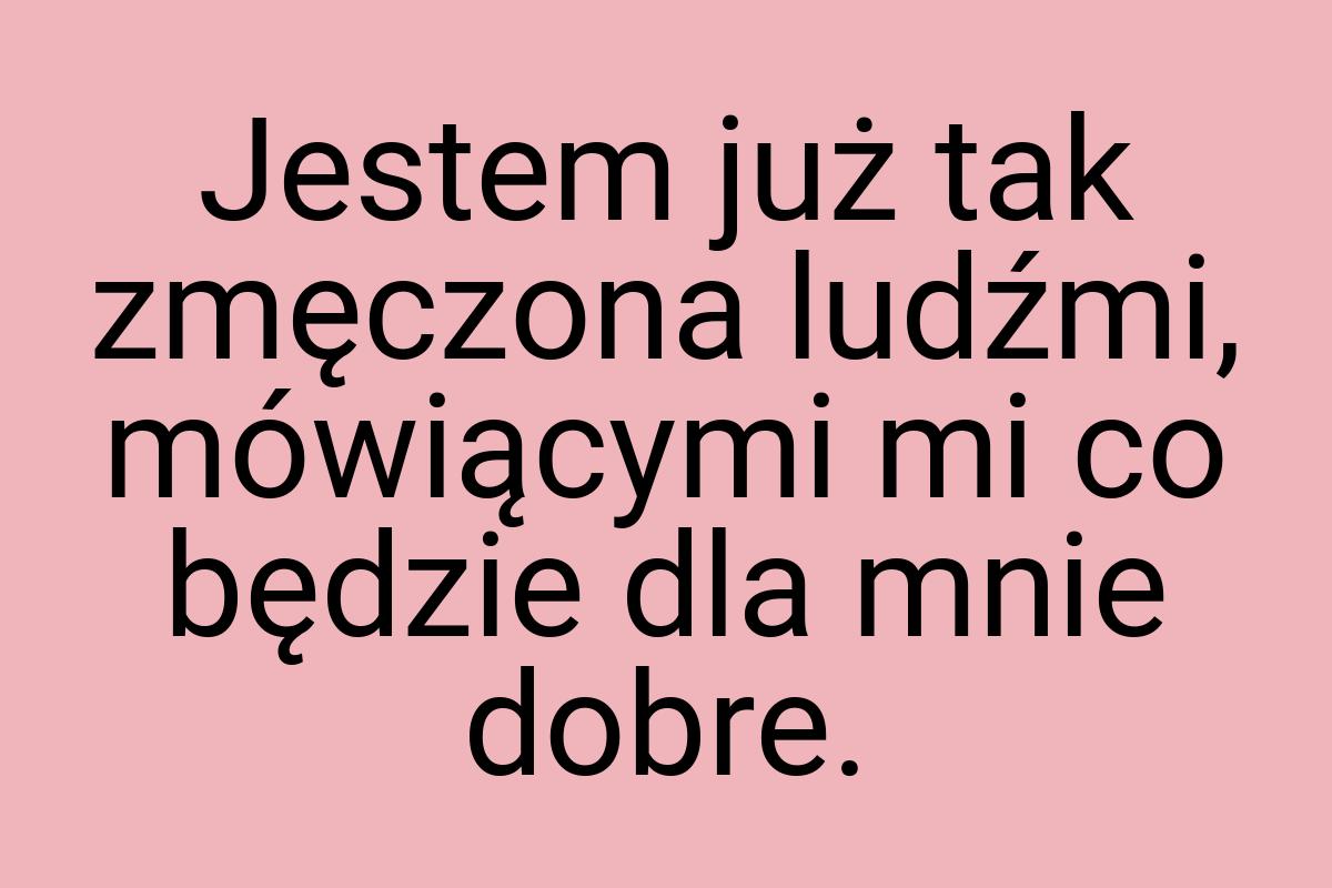 Jestem już tak zmęczona ludźmi, mówiącymi mi co będzie dla