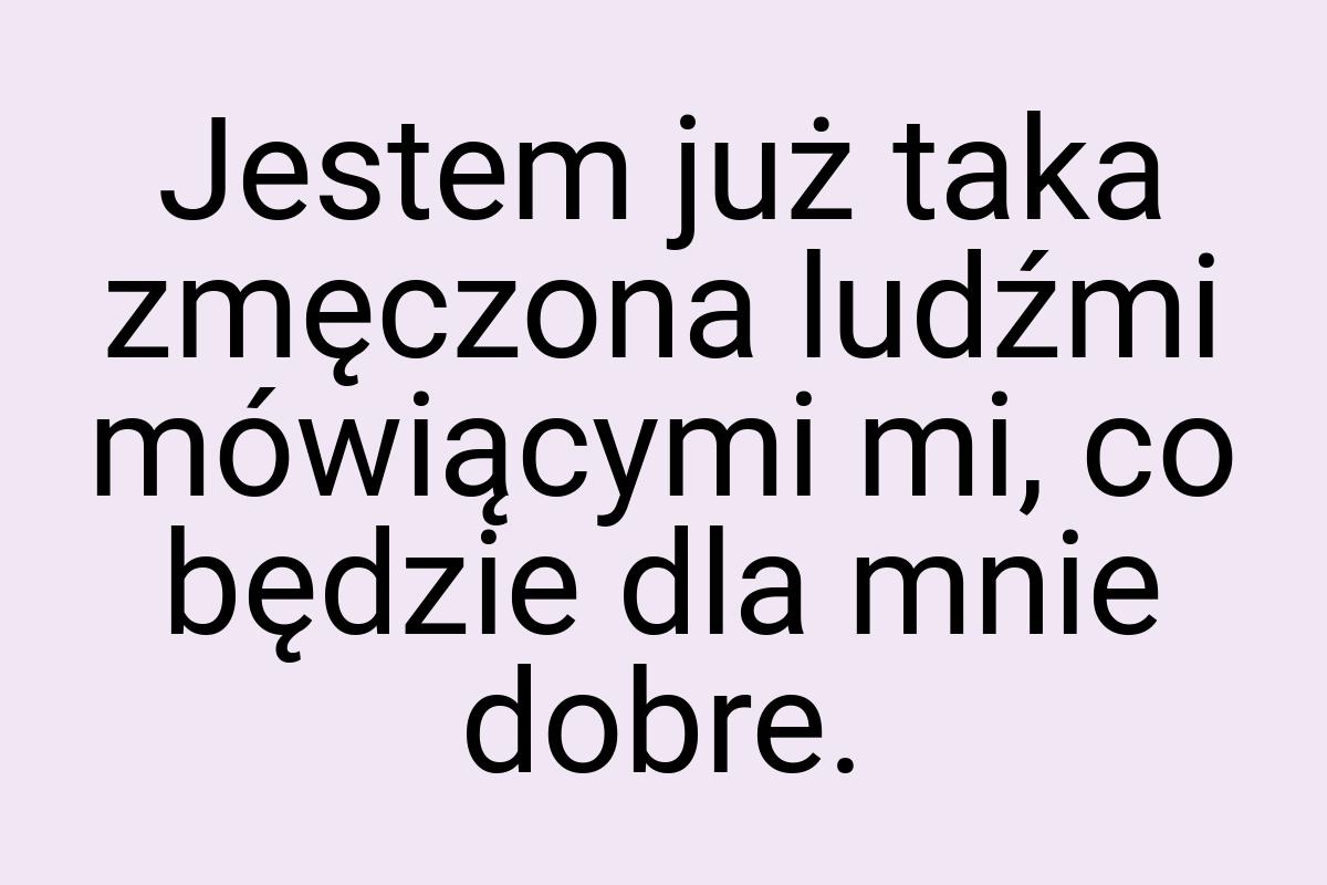 Jestem już taka zmęczona ludźmi mówiącymi mi, co będzie dla