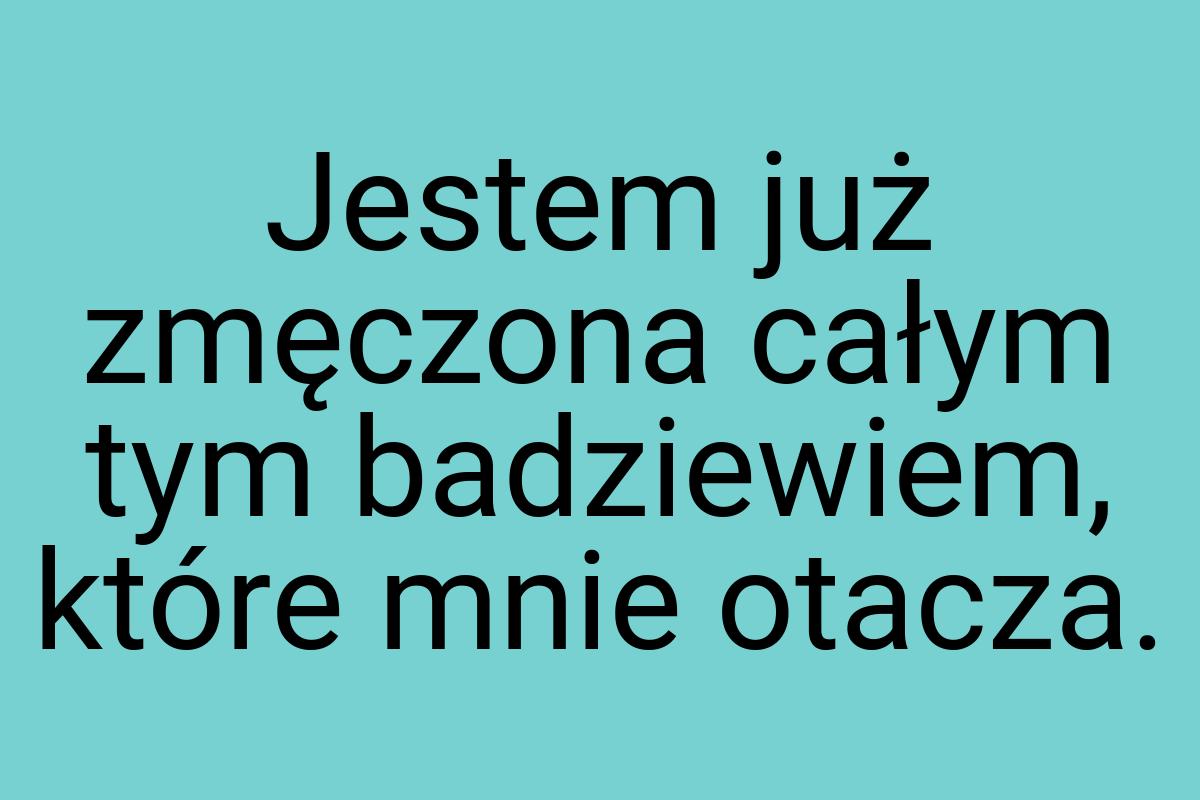 Jestem już zmęczona całym tym badziewiem, które mnie otacza