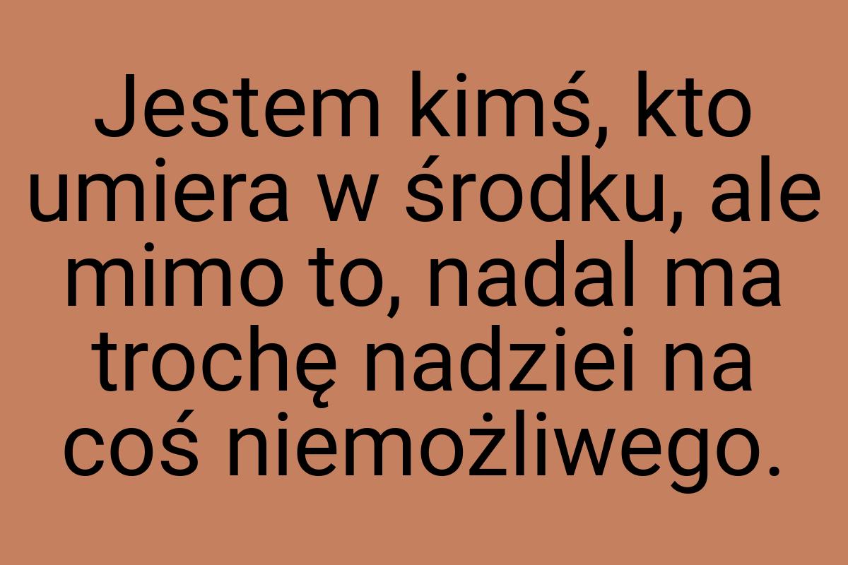 Jestem kimś, kto umiera w środku, ale mimo to, nadal ma