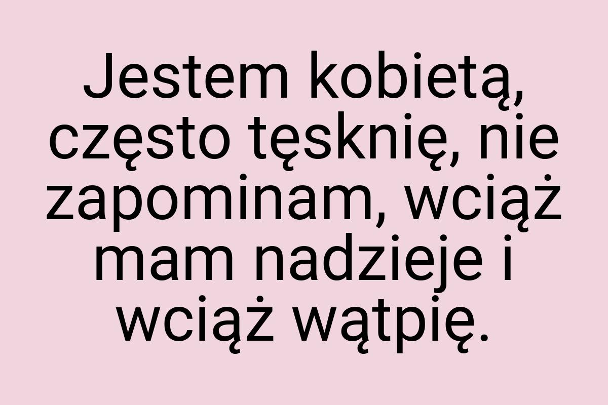 Jestem kobietą, często tęsknię, nie zapominam, wciąż mam