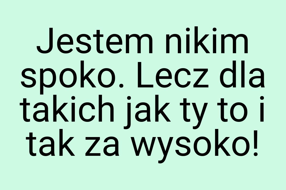 Jestem nikim spoko. Lecz dla takich jak ty to i tak za