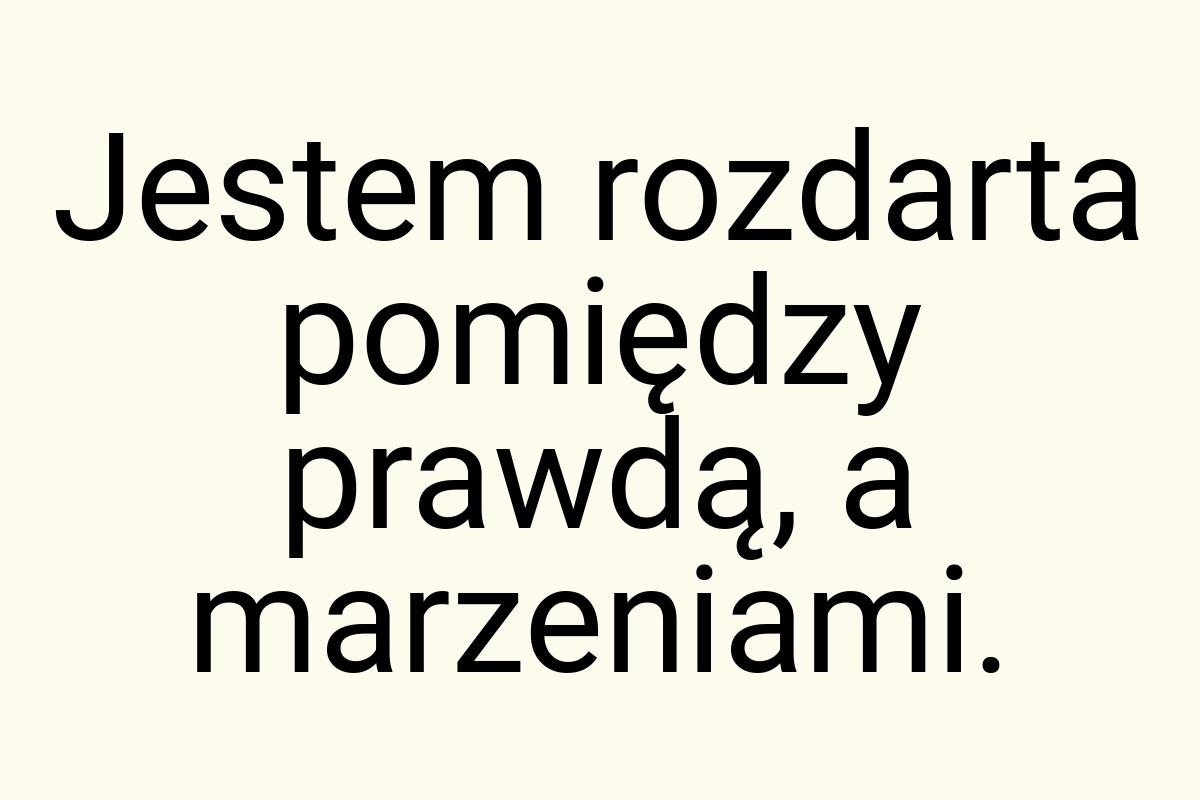 Jestem rozdarta pomiędzy prawdą, a marzeniami