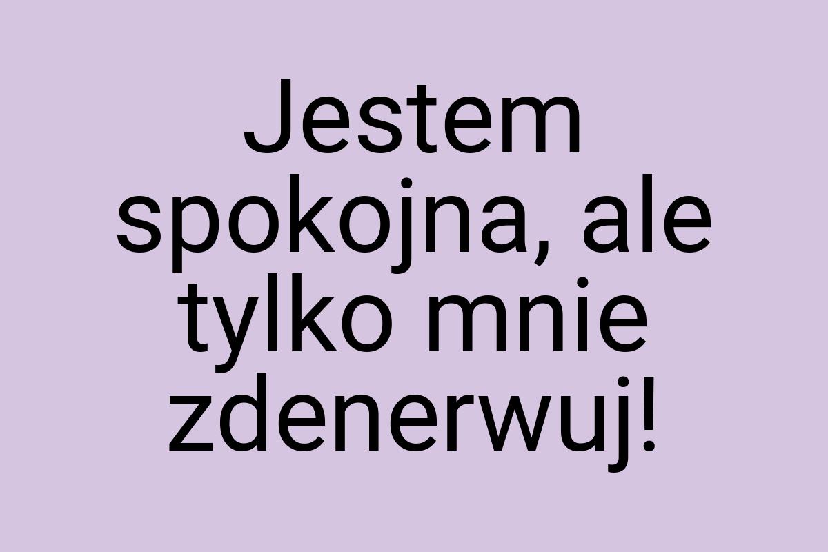 Jestem spokojna, ale tylko mnie zdenerwuj