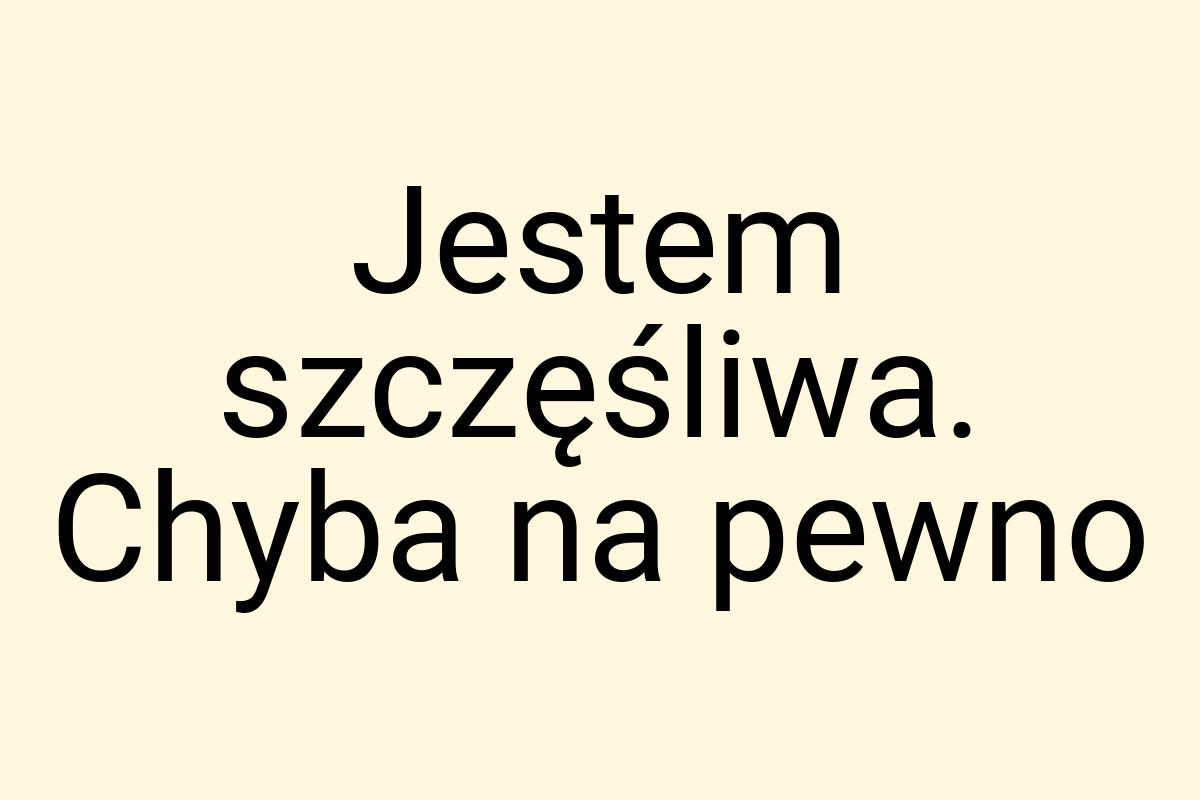 Jestem szczęśliwa. Chyba na pewno