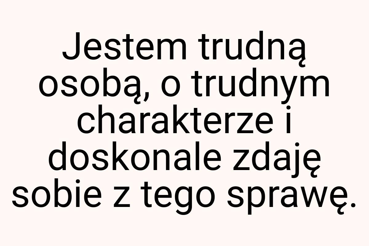 Jestem trudną osobą, o trudnym charakterze i doskonale