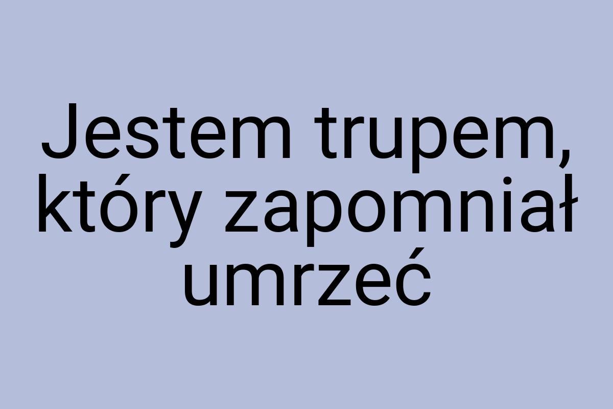 Jestem trupem, który zapomniał umrzeć