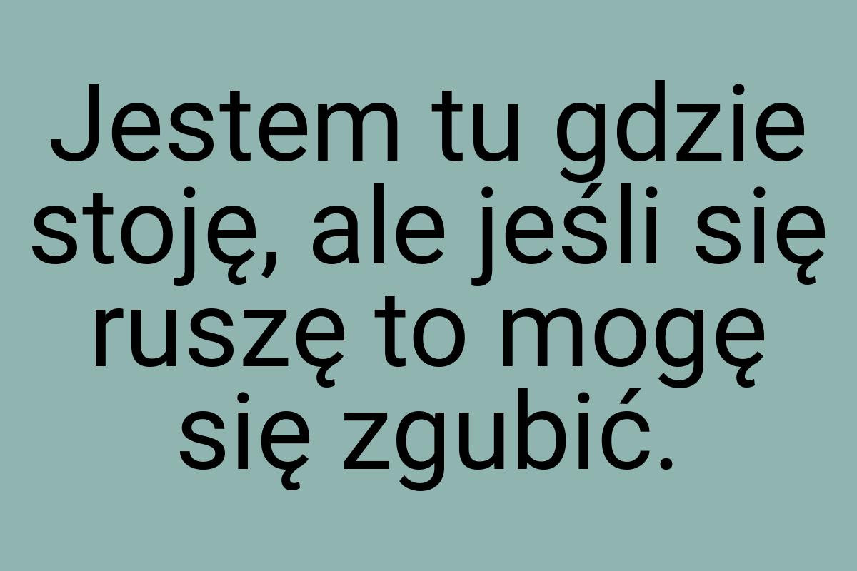 Jestem tu gdzie stoję, ale jeśli się ruszę to mogę się