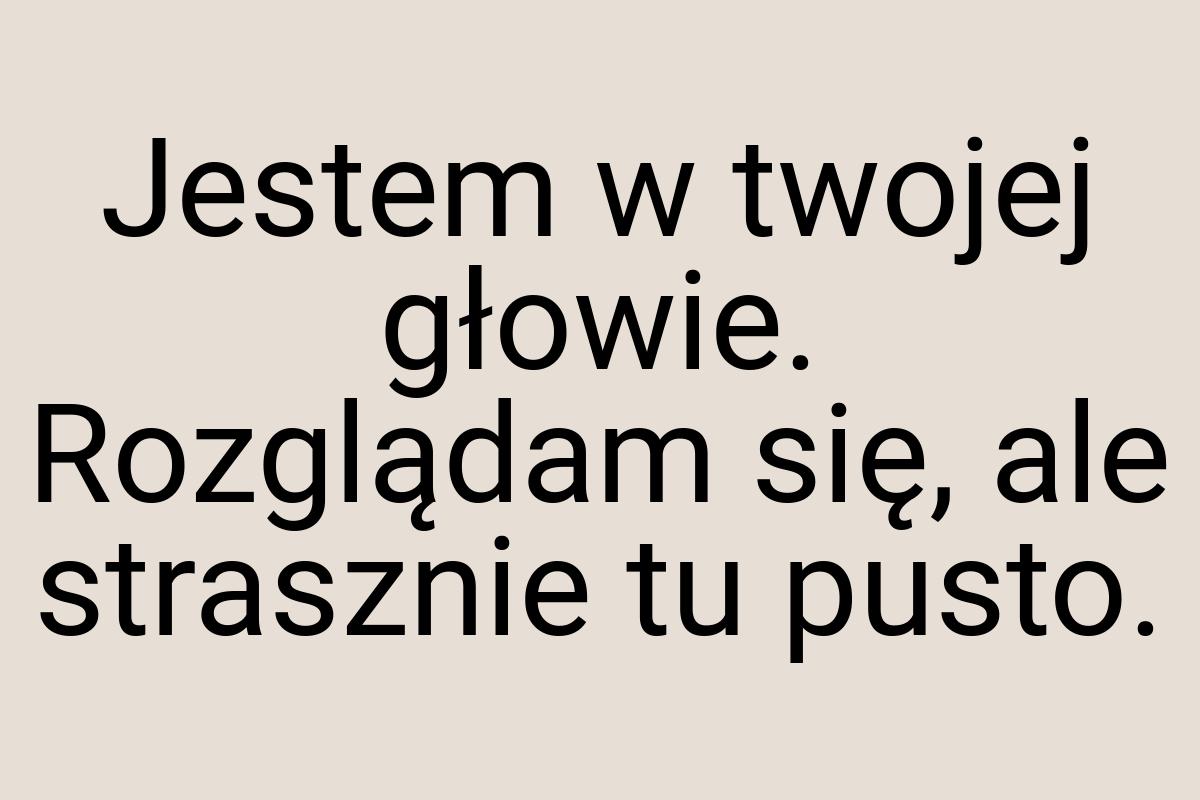 Jestem w twojej głowie. Rozglądam się, ale strasznie tu