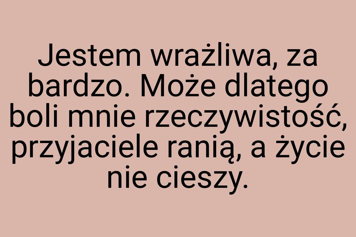 Jestem wrażliwa, za bardzo. Może dlatego boli mnie