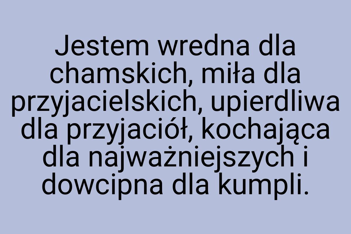 Jestem wredna dla chamskich, miła dla przyjacielskich