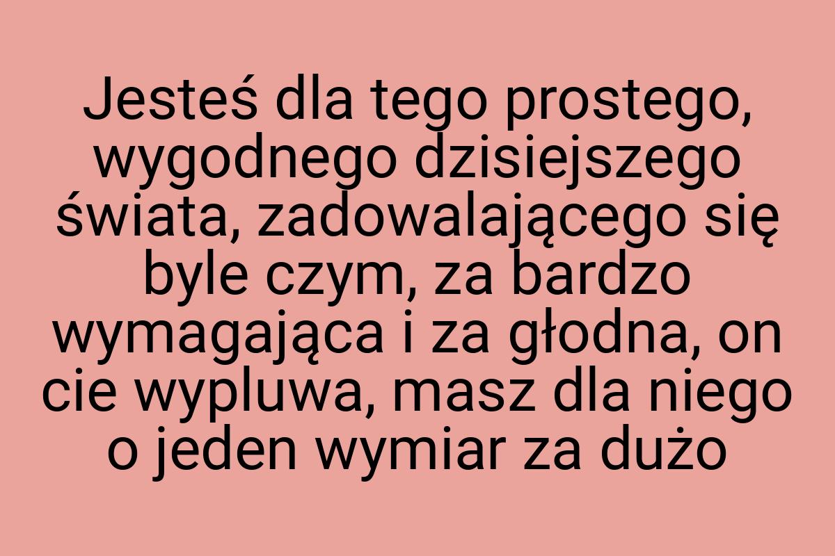 Jesteś dla tego prostego, wygodnego dzisiejszego świata