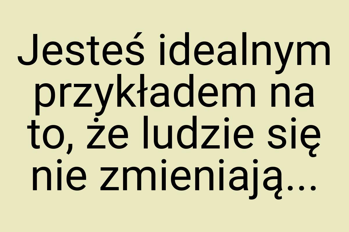 Jesteś idealnym przykładem na to, że ludzie się nie