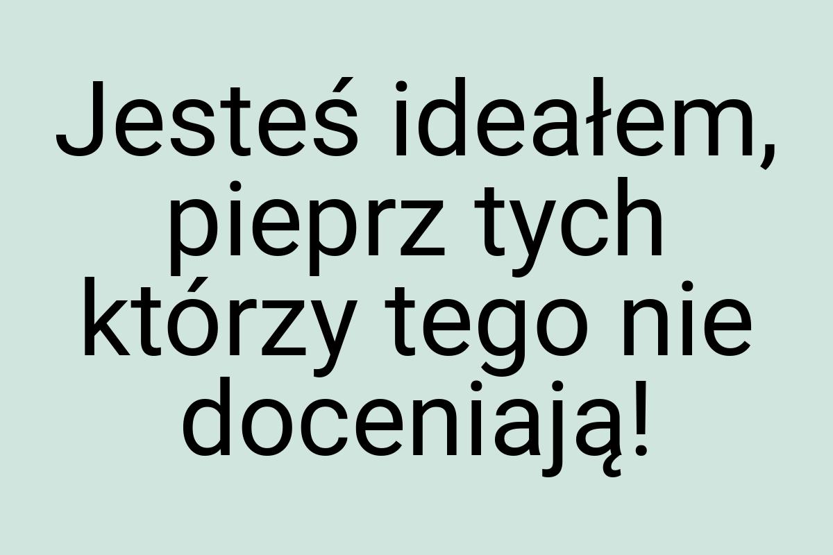 Jesteś ideałem, pieprz tych którzy tego nie doceniają