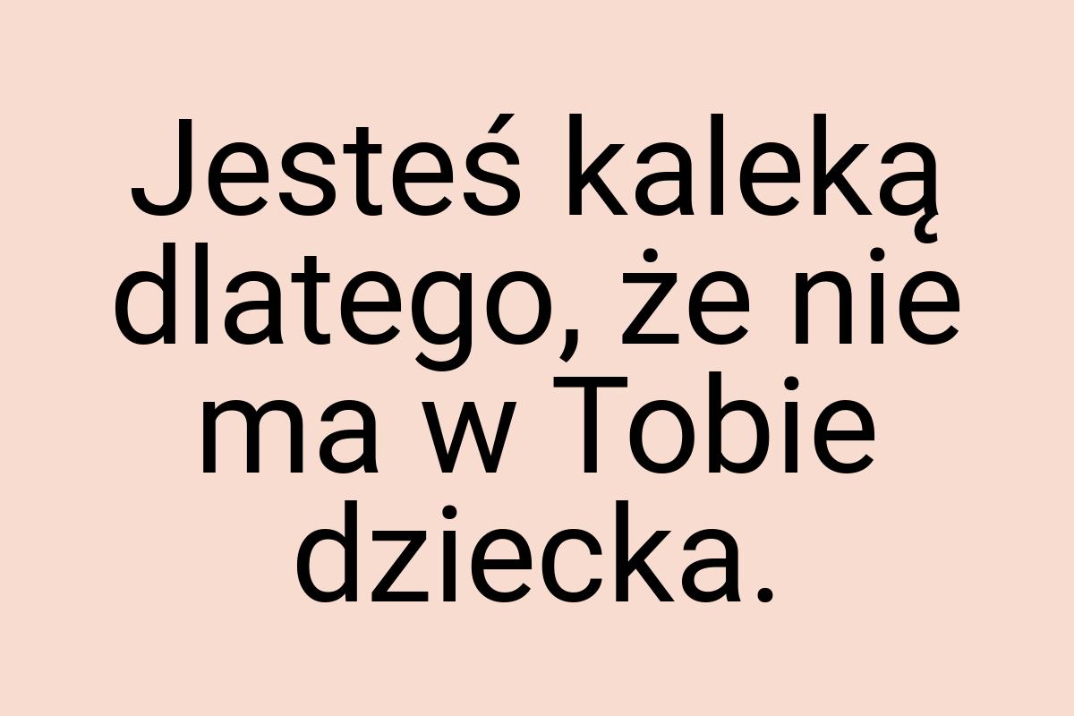 Jesteś kaleką dlatego, że nie ma w Tobie dziecka