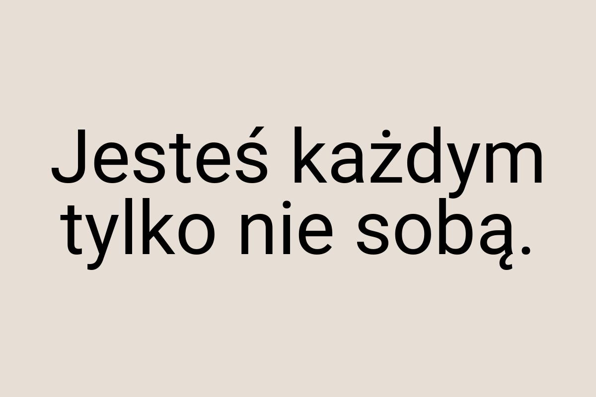 Jesteś każdym tylko nie sobą