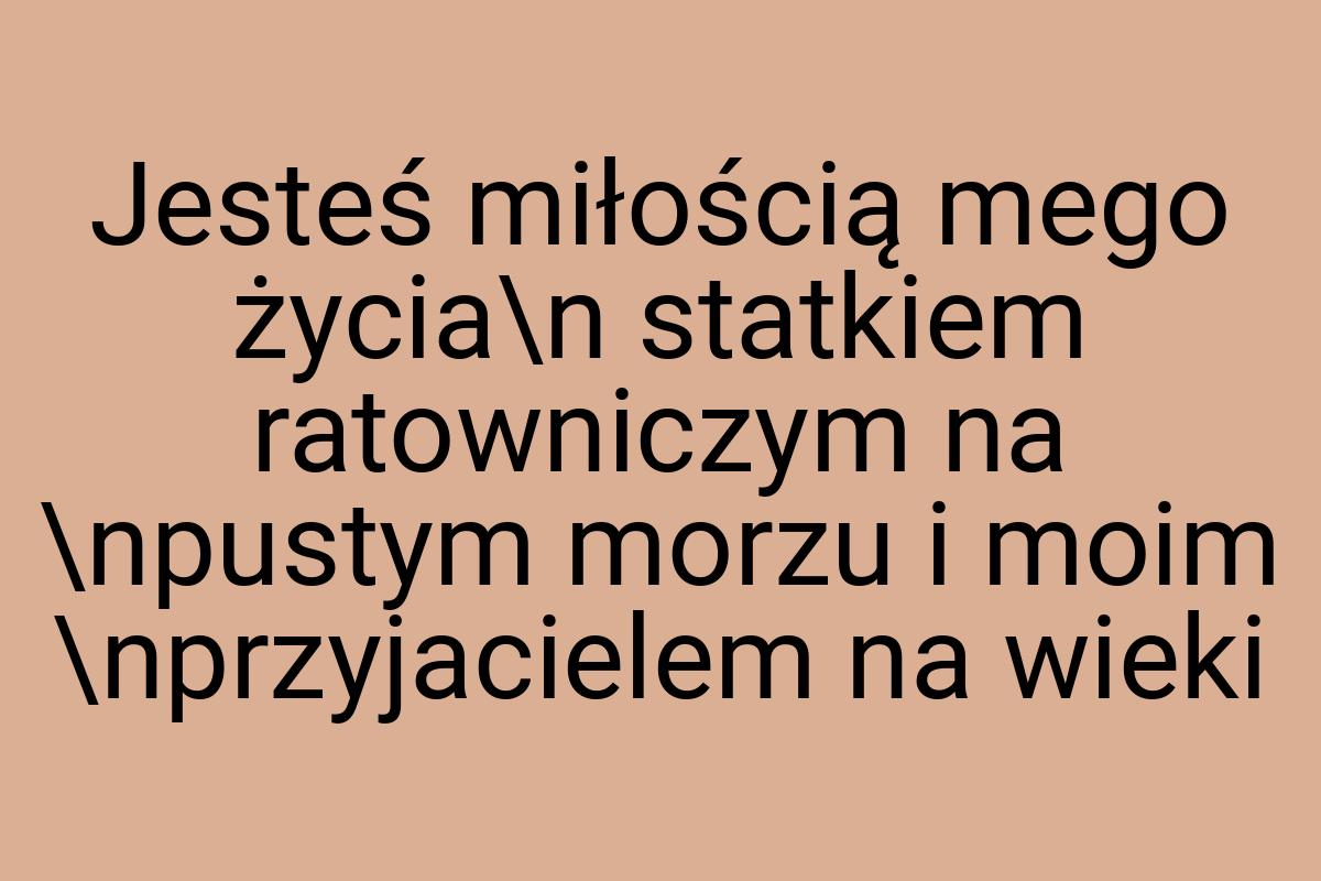 Jesteś miłością mego życia\n statkiem ratowniczym na