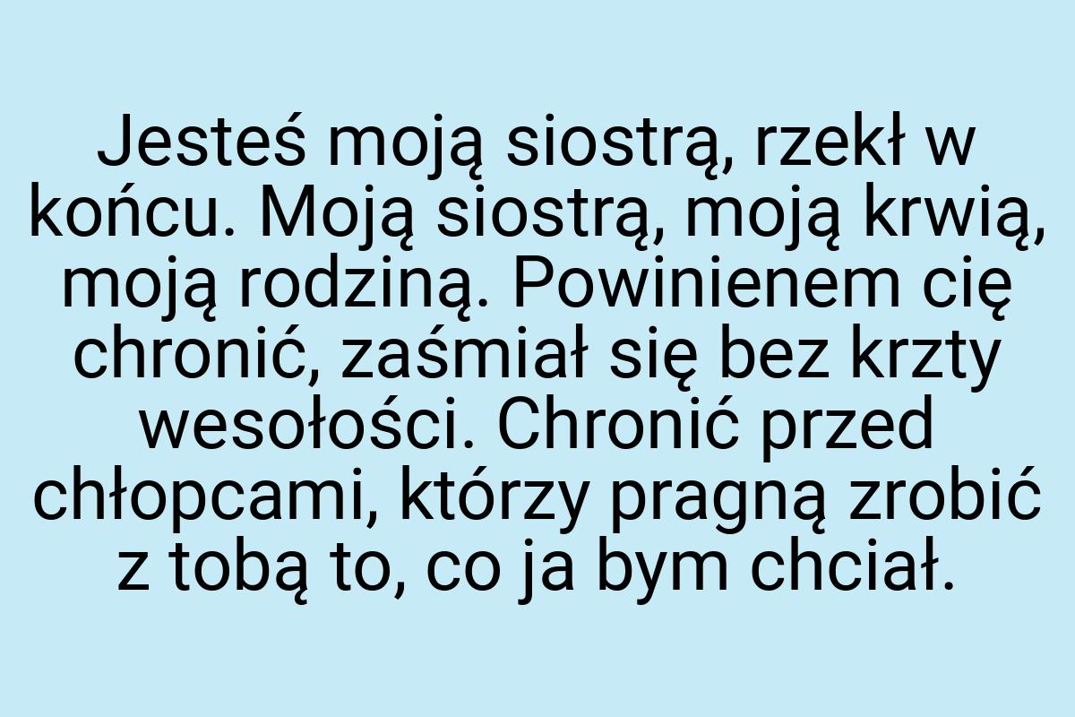 Jesteś moją siostrą, rzekł w końcu. Moją siostrą, moją