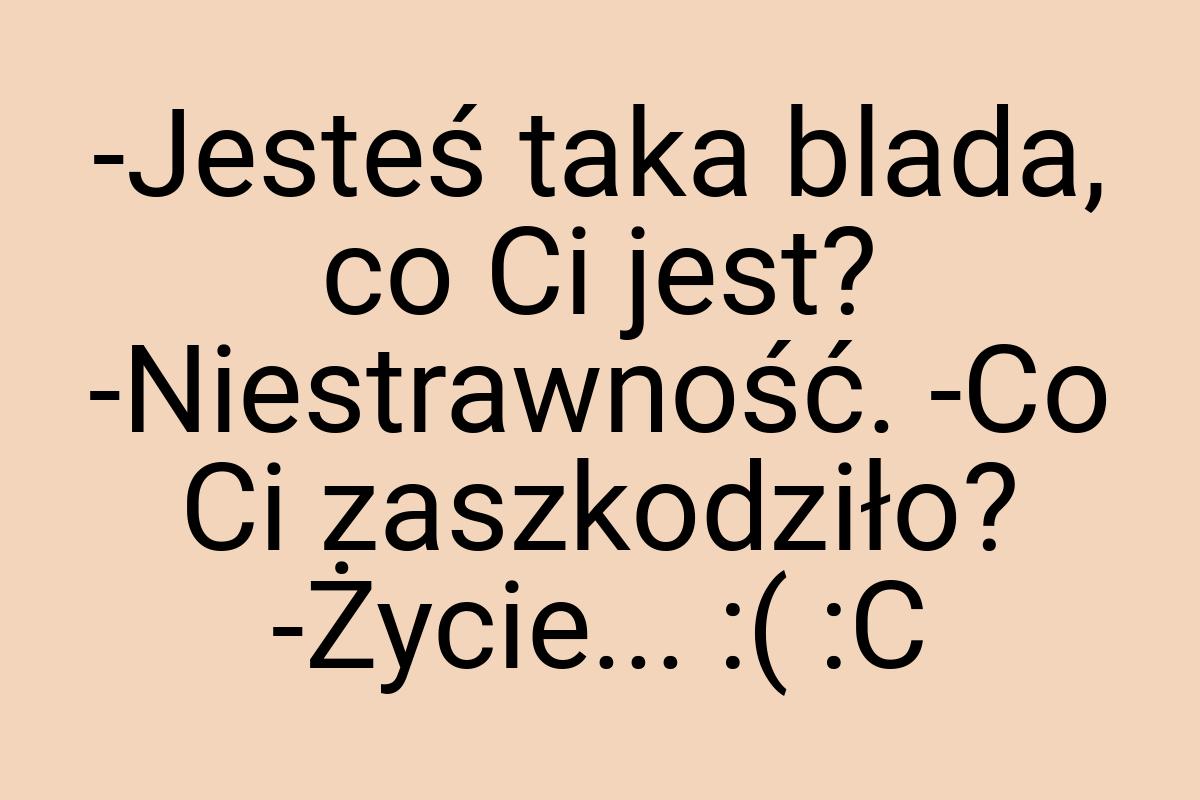 -Jesteś taka blada, co Ci jest? -Niestrawność. -Co Ci