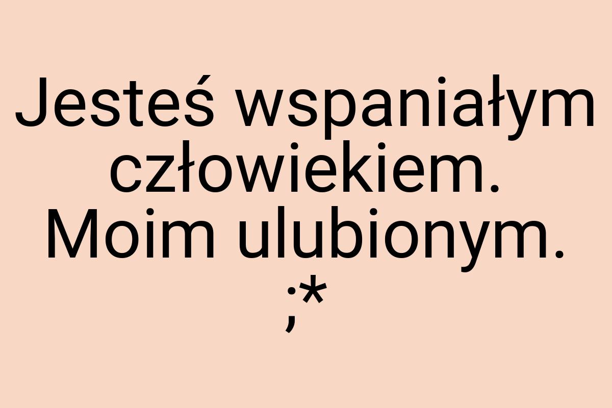 Jesteś wspaniałym człowiekiem. Moim ulubionym