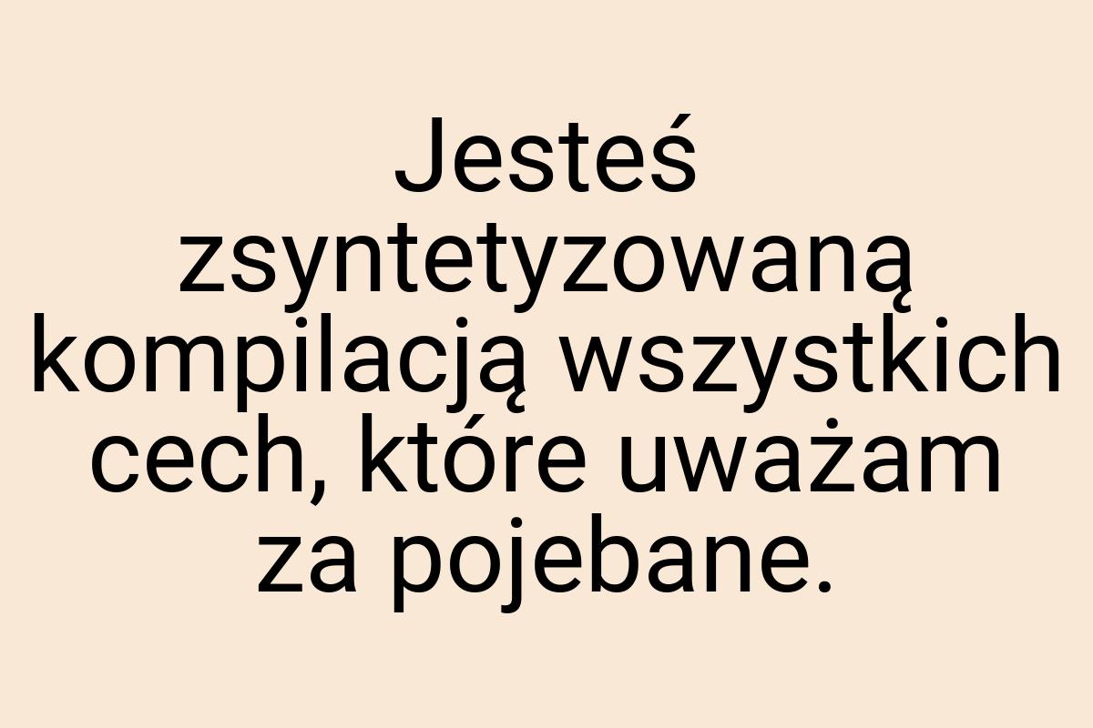 Jesteś zsyntetyzowaną kompilacją wszystkich cech, które