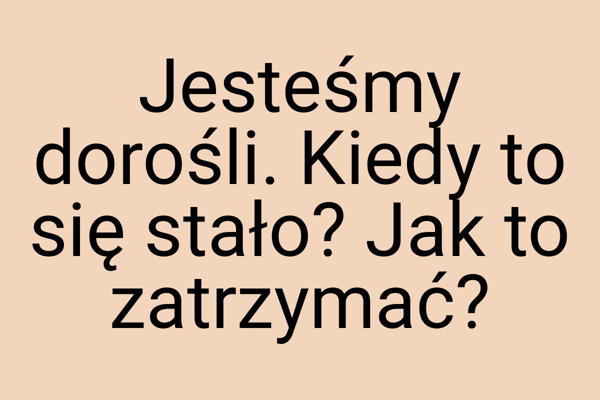 Jesteśmy dorośli. Kiedy to się stało? Jak to zatrzymać