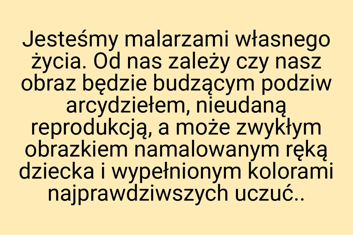 Jesteśmy malarzami własnego życia. Od nas zależy czy nasz