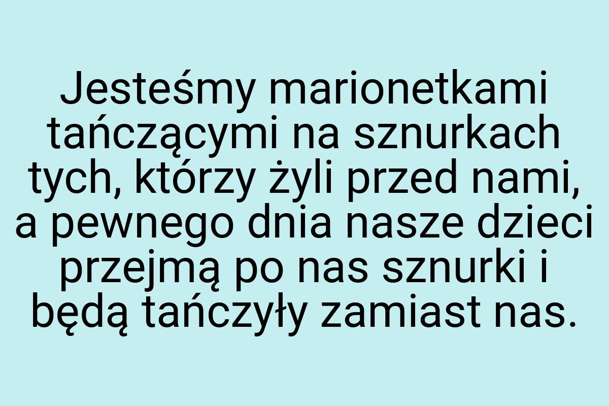 Jesteśmy marionetkami tańczącymi na sznurkach tych, którzy