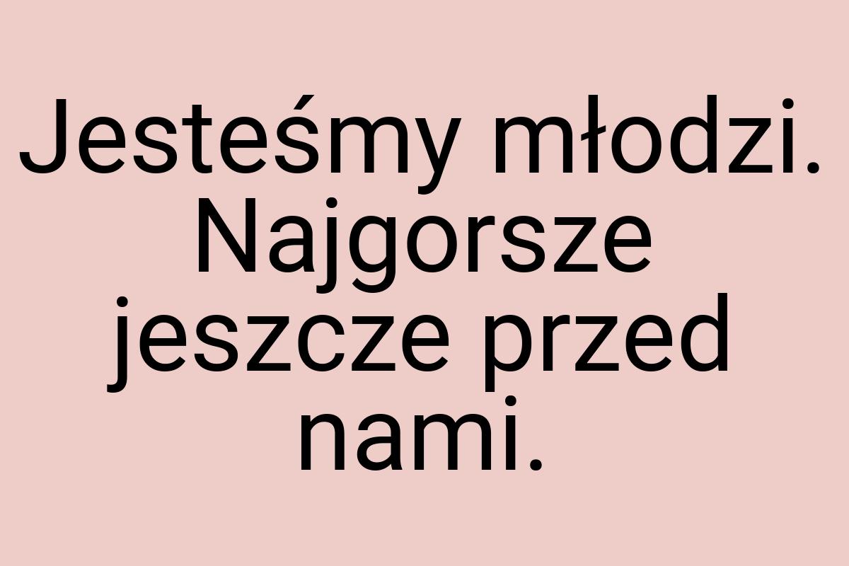 Jesteśmy młodzi. Najgorsze jeszcze przed nami